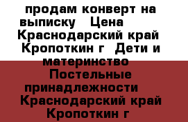 продам конверт на выписку › Цена ­ 500 - Краснодарский край, Кропоткин г. Дети и материнство » Постельные принадлежности   . Краснодарский край,Кропоткин г.